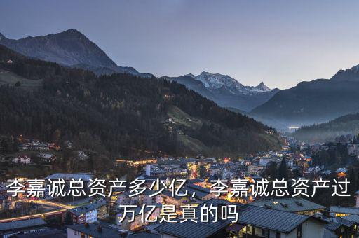 李嘉誠總資產(chǎn)多少億，李嘉誠總資產(chǎn)過萬億是真的嗎