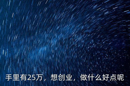 手里有25萬，想創(chuàng)業(yè)，做什么好點呢