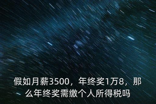 假如月薪3500，年終獎(jiǎng)1萬8，那么年終獎(jiǎng)需繳個(gè)人所得稅嗎