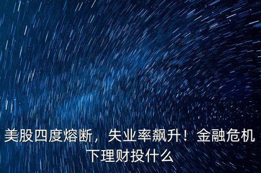 美股四度熔斷，失業(yè)率飆升！金融危機下理財投什么