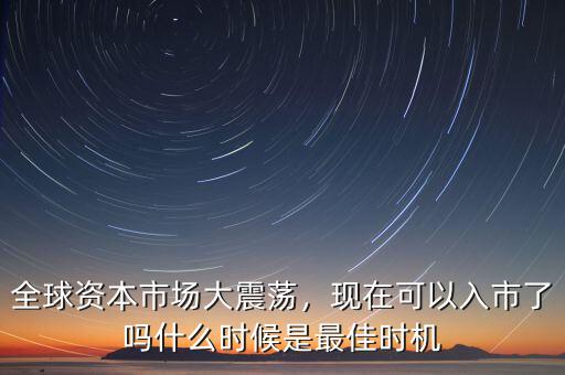 全球資本市場(chǎng)大震蕩，現(xiàn)在可以入市了嗎什么時(shí)候是最佳時(shí)機(jī)