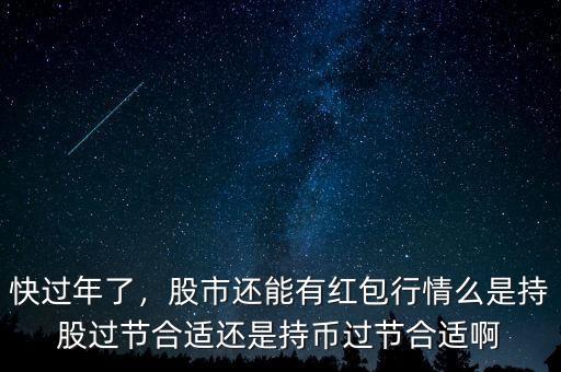 快過年了，股市還能有紅包行情么是持股過節(jié)合適還是持幣過節(jié)合適啊