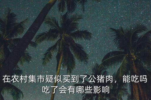 在農(nóng)村集市疑似買(mǎi)到了公豬肉，能吃嗎吃了會(huì)有哪些影響