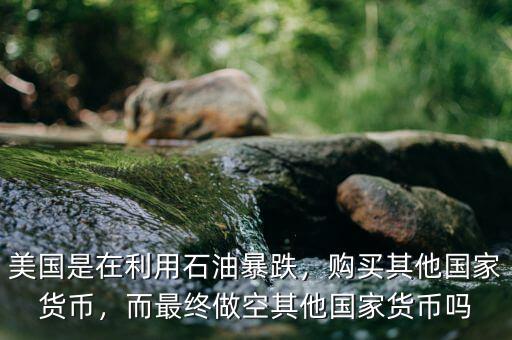 美國是在利用石油暴跌，購買其他國家貨幣，而最終做空其他國家貨幣嗎