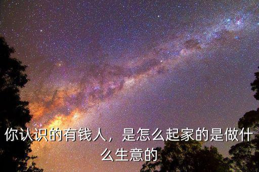 你認識的有錢人，是怎么起家的是做什么生意的