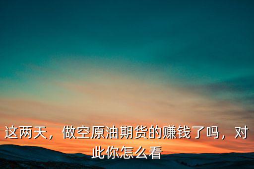 這兩天，做空原油期貨的賺錢了嗎，對此你怎么看