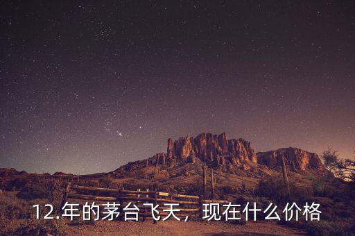 12.年的茅臺飛天，現(xiàn)在什么價格