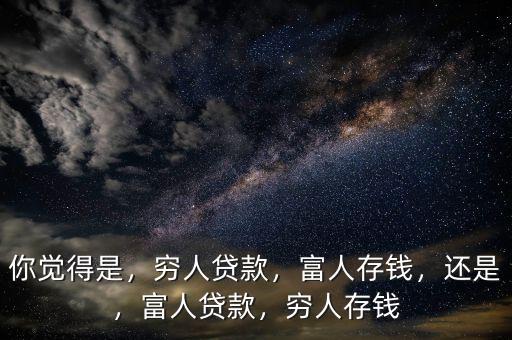 你覺得是，窮人貸款，富人存錢，還是，富人貸款，窮人存錢