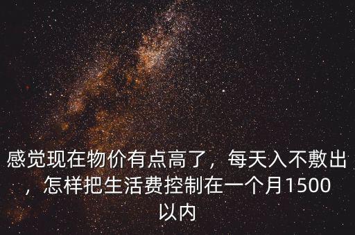 感覺(jué)現(xiàn)在物價(jià)有點(diǎn)高了，每天入不敷出，怎樣把生活費(fèi)控制在一個(gè)月1500以內(nèi)