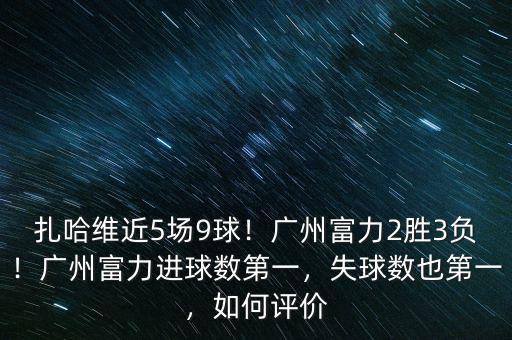 扎哈維近5場9球！廣州富力2勝3負！廣州富力進球數(shù)第一，失球數(shù)也第一，如何評價