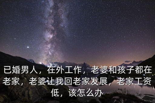 已婚男人，在外工作，老婆和孩子都在老家，老婆讓我回老家發(fā)展，老家工資低，該怎么辦