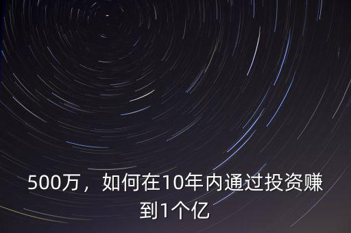500萬(wàn)，如何在10年內(nèi)通過(guò)投資賺到1個(gè)億