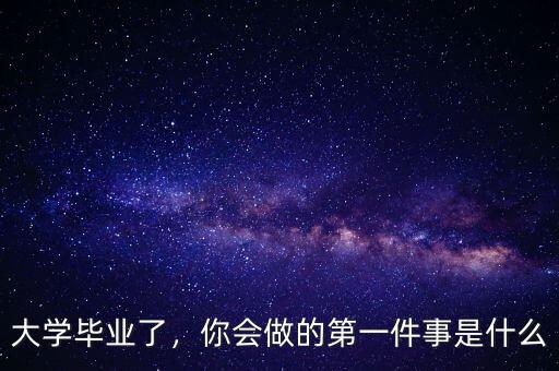 大學(xué)畢業(yè)了，你會做的第一件事是什么