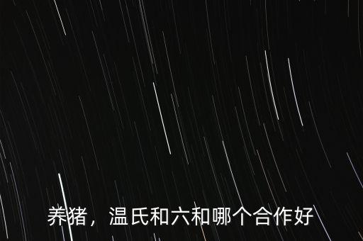 養(yǎng)豬，溫氏和六和哪個(gè)合作好