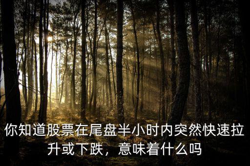 你知道股票在尾盤(pán)半小時(shí)內(nèi)突然快速拉升或下跌，意味著什么嗎