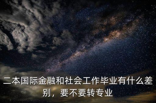 二本國際金融和社會(huì)工作畢業(yè)有什么差別，要不要轉(zhuǎn)專業(yè)