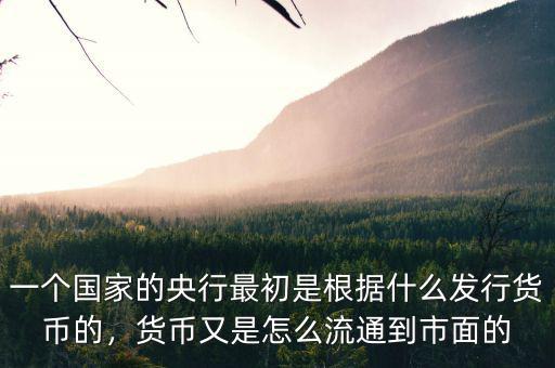 一個(gè)國家的央行最初是根據(jù)什么發(fā)行貨幣的，貨幣又是怎么流通到市面的