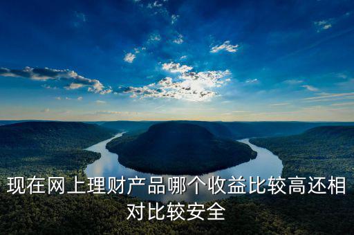 現(xiàn)在網上理財產品哪個收益比較高還相對比較安全