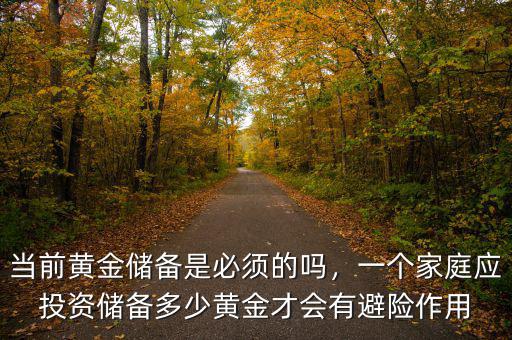 當(dāng)前黃金儲備是必須的嗎，一個(gè)家庭應(yīng)投資儲備多少黃金才會有避險(xiǎn)作用