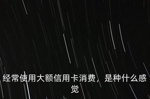 經(jīng)常使用大額信用卡消費(fèi)，是種什么感覺(jué)