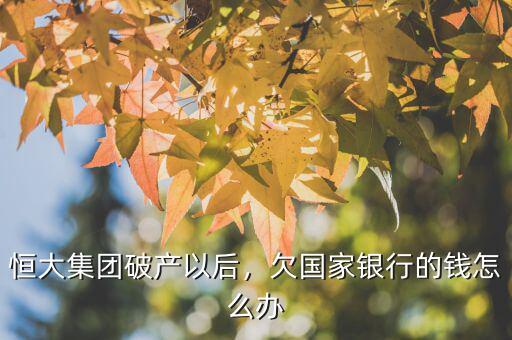 恒大集團破產(chǎn)以后，欠國家銀行的錢怎么辦