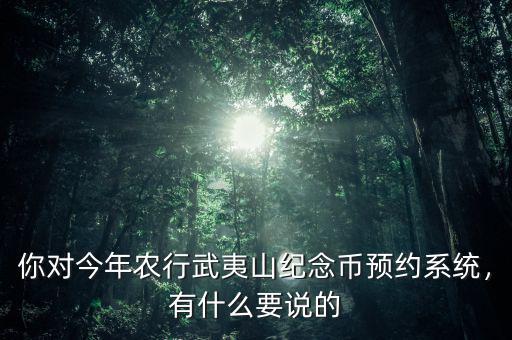 你對今年農(nóng)行武夷山紀(jì)念幣預(yù)約系統(tǒng)，有什么要說的