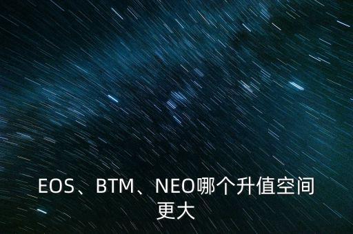 EOS、BTM、NEO哪個(gè)升值空間更大