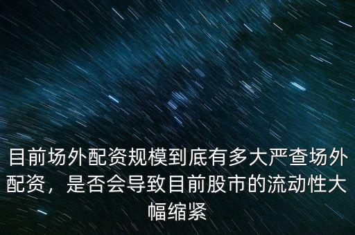 目前場外配資規(guī)模到底有多大嚴(yán)查場外配資，是否會導(dǎo)致目前股市的流動性大幅縮緊