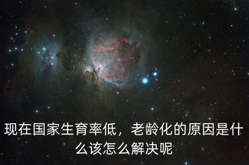 現(xiàn)在國(guó)家生育率低，老齡化的原因是什么該怎么解決呢