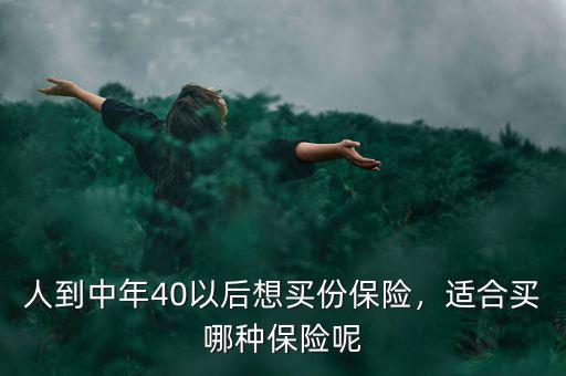人到中年40以后想買份保險，適合買哪種保險呢