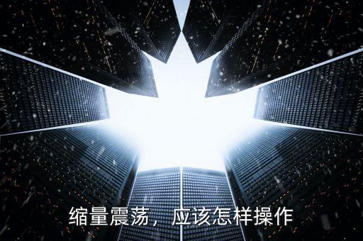縮量震蕩，應該怎樣操作