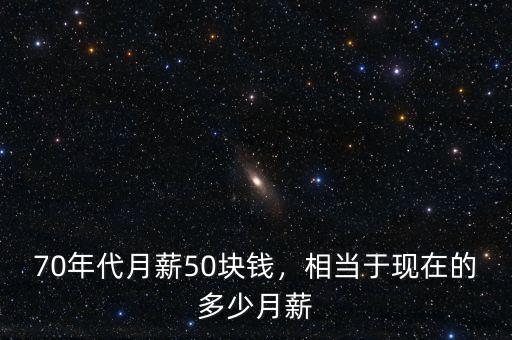 70年代月薪50塊錢，相當(dāng)于現(xiàn)在的多少月薪