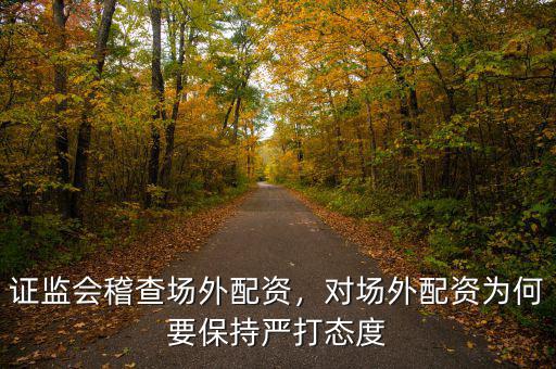 證監(jiān)會(huì)稽查場(chǎng)外配資，對(duì)場(chǎng)外配資為何要保持嚴(yán)打態(tài)度