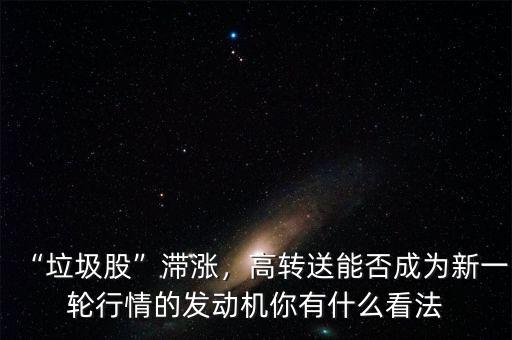 “垃圾股”滯漲，高轉(zhuǎn)送能否成為新一輪行情的發(fā)動(dòng)機(jī)你有什么看法