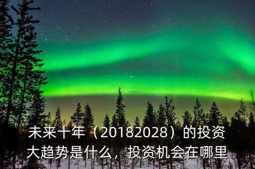 未來十年（20182028）的投資大趨勢(shì)是什么，投資機(jī)會(huì)在哪里