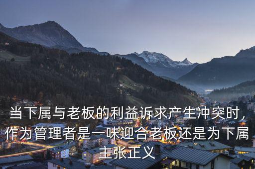 當(dāng)下屬與老板的利益訴求產(chǎn)生沖突時(shí)，作為管理者是一味迎合老板還是為下屬主張正義