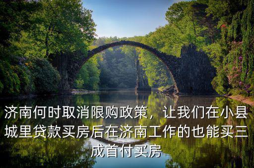 濟南何時取消限購政策，讓我們在小縣城里貸款買房后在濟南工作的也能買三成首付買房