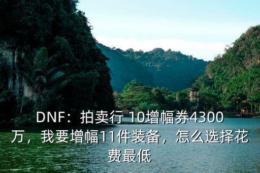 DNF：拍賣行 10增幅券4300萬，我要增幅11件裝備，怎么選擇花費(fèi)最低