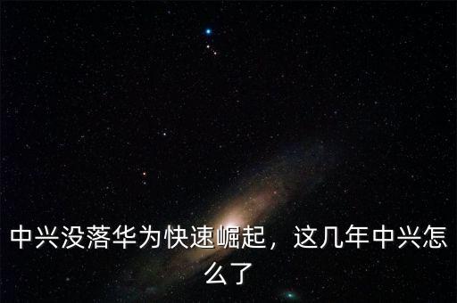 中興沒落華為快速崛起，這幾年中興怎么了