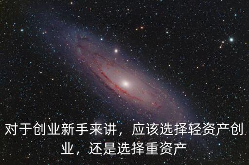 對于創(chuàng)業(yè)新手來講，應(yīng)該選擇輕資產(chǎn)創(chuàng)業(yè)，還是選擇重資產(chǎn)