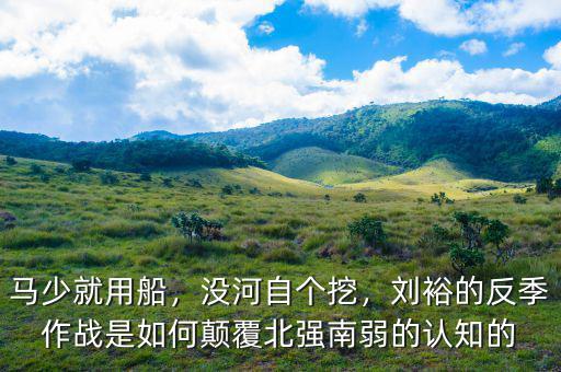 馬少就用船，沒河自個挖，劉裕的反季作戰(zhàn)是如何顛覆北強南弱的認知的