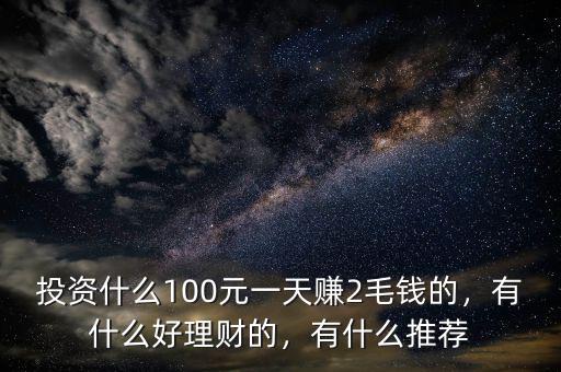 投資什么100元一天賺2毛錢的，有什么好理財?shù)?，有什么推薦