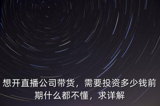 想開(kāi)直播公司帶貨，需要投資多少錢前期什么都不懂，求詳解