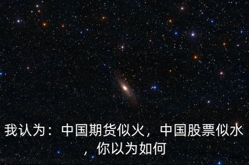 我認(rèn)為：中國期貨似火，中國股票似水，你以為如何