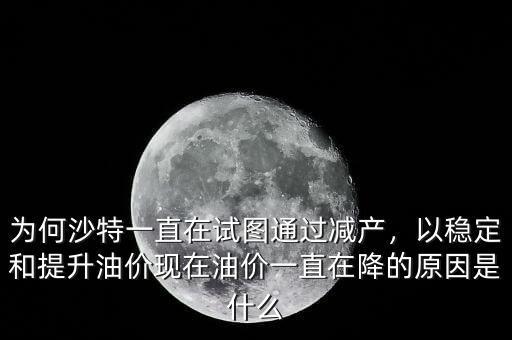為何沙特一直在試圖通過減產(chǎn)，以穩(wěn)定和提升油價(jià)現(xiàn)在油價(jià)一直在降的原因是什么