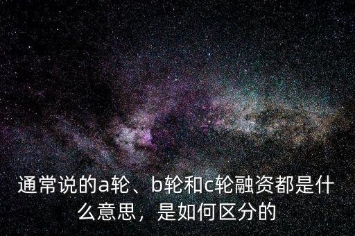通常說的a輪、b輪和c輪融資都是什么意思，是如何區(qū)分的