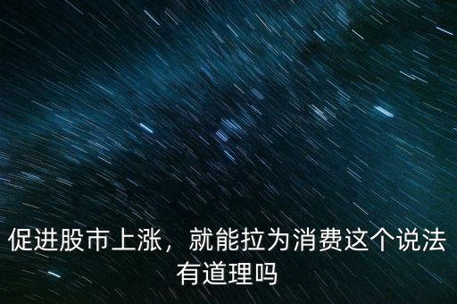 促進股市上漲，就能拉為消費這個說法有道理嗎