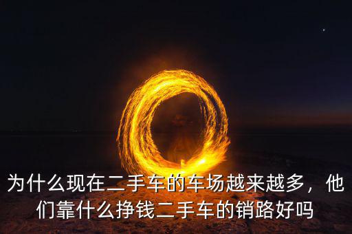 為什么現(xiàn)在二手車的車場越來越多，他們靠什么掙錢二手車的銷路好嗎
