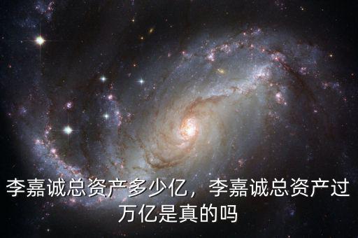 李嘉誠總資產(chǎn)多少億，李嘉誠總資產(chǎn)過萬億是真的嗎