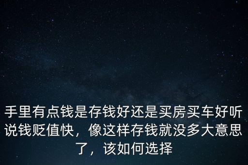 手里有點(diǎn)錢是存錢好還是買房買車好聽說錢貶值快，像這樣存錢就沒多大意思了，該如何選擇